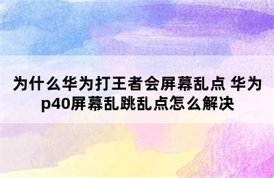 为什么华为打王者会屏幕乱点 华为p40屏幕乱跳乱点怎么解决